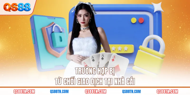 Trường hợp bị từ chối giao dịch tại nhà cái